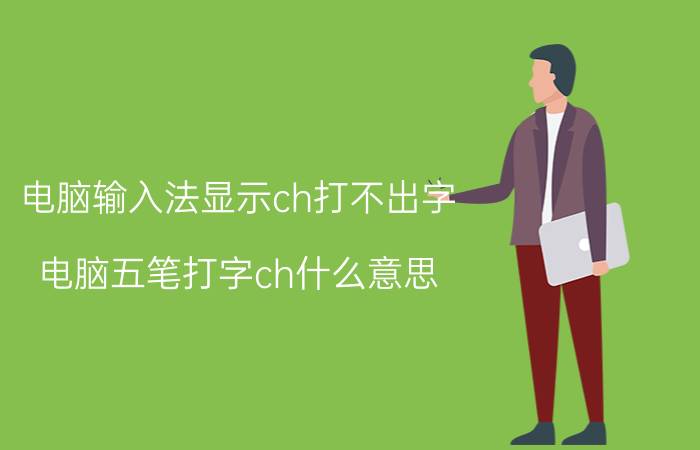 电脑输入法显示ch打不出字 电脑五笔打字ch什么意思？